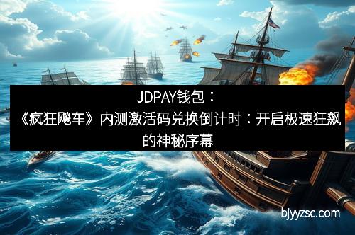 JDPAY钱包：《疯狂飚车》内测激活码兑换倒计时：开启极速狂飙的神秘序幕