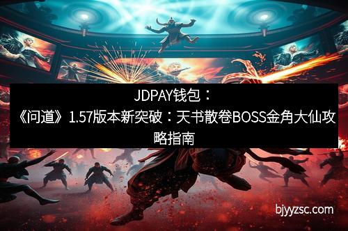 JDPAY钱包：《问道》1.57版本新突破：天书散卷BOSS金角大仙攻略指南