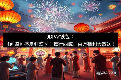 JDPAY钱包：《问道》盛夏狂欢季：镖行西域，百万福利大放送！